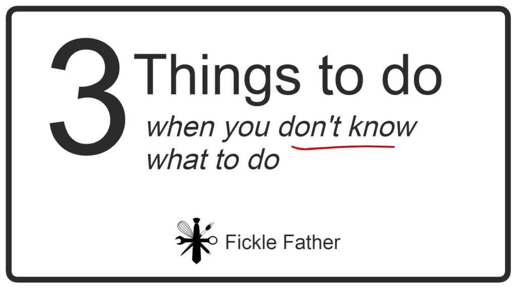 3-things-to-do-when-you-don-t-know-what-to-do-fickle-father